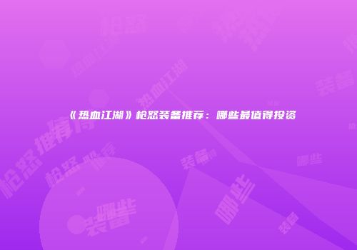 《热血江湖》枪怒装备推荐：哪些最值得投资