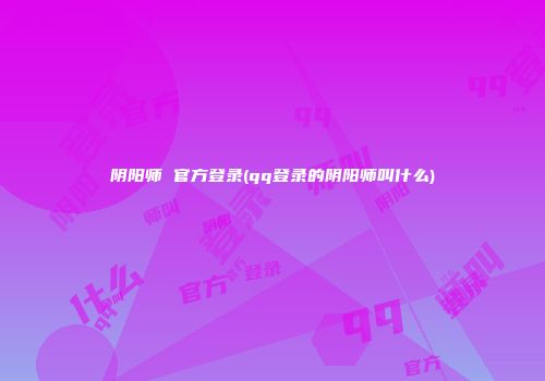 阴阳师 官方登录(qq登录的阴阳师叫什么)