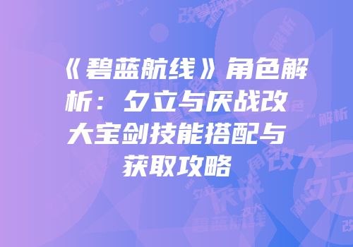 《碧蓝航线》角色解析：夕立与厌战改大宝剑技能搭配与获取攻略