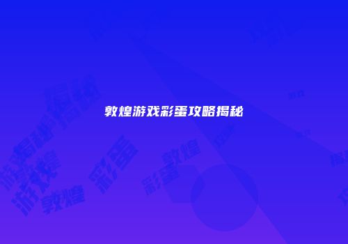 敦煌游戏彩蛋攻略揭秘