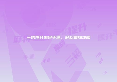 三招提升麻将手速，轻松赢牌攻略