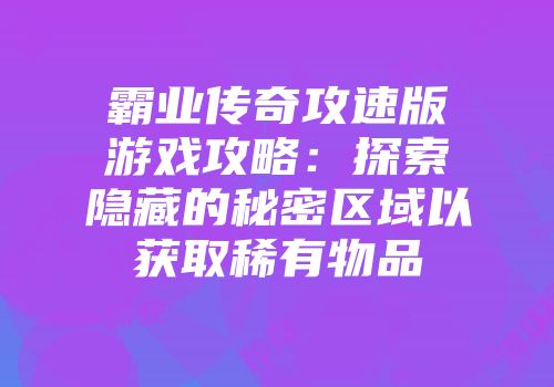 霸业传奇攻速版游戏攻略：探索隐藏的秘密区域以获取稀有物品