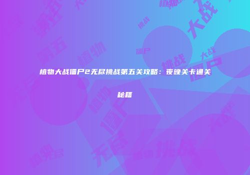 植物大战僵尸2无尽挑战第五关攻略：夜晚关卡通关秘籍