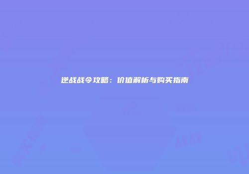 逆战战令攻略：价值解析与购买指南