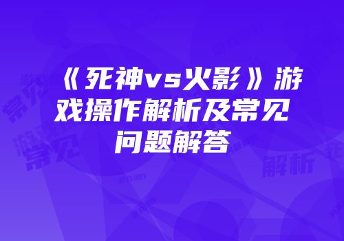《死神vs火影》游戏操作解析及常见问题解答