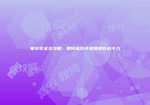 赛尔号圣龙攻略：如何高效升级和提升战斗力