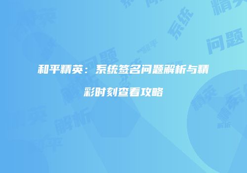 和平精英：系统签名问题解析与精彩时刻查看攻略