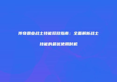 传奇霸业战士技能释放指南：全面解析战士技能的最优使用时机