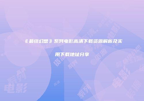 《最终幻想》系列电影高清下载资源解析及实用下载地址分享