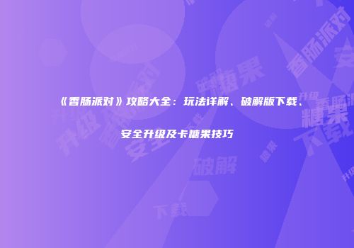 《香肠派对》攻略大全：玩法详解、破解版下载、安全升级及卡糖果技巧