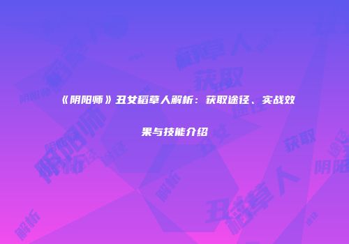 《阴阳师》丑女稻草人解析：获取途径、实战效果与技能介绍