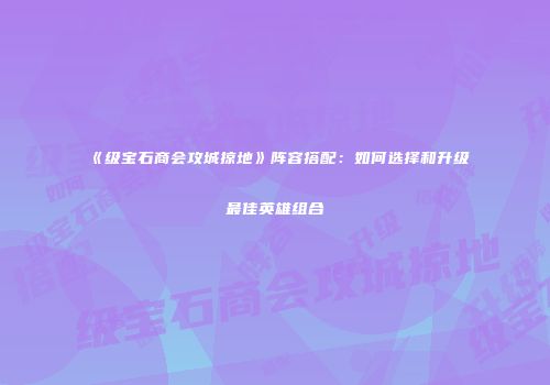 《级宝石商会攻城掠地》阵容搭配：如何选择和升级最佳英雄组合