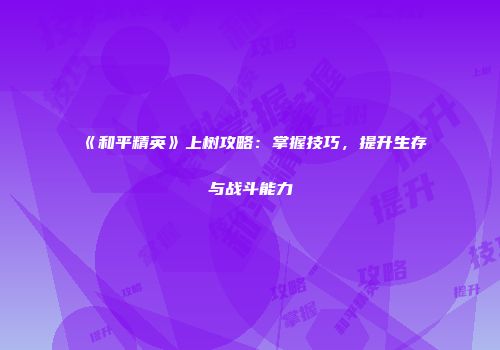 《和平精英》上树攻略：掌握技巧，提升生存与战斗能力