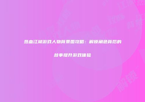热血江湖游戏人物背景图攻略：解锁角色背后的故事提升游戏体验