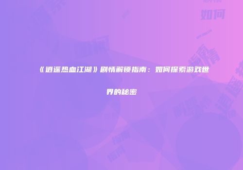 《逍遥热血江湖》剧情解锁指南:如何探索游戏世界的秘密