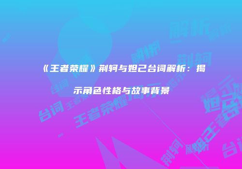 《王者荣耀》荆轲与妲己台词解析：揭示角色性格与故事背景