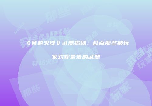 《穿越火线》武器揭秘：盘点那些被玩家戏称最笨的武器