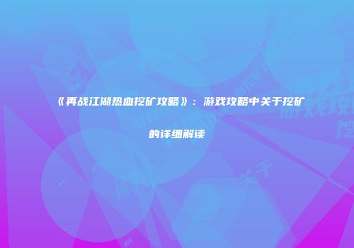 《再战江湖热血挖矿攻略》：游戏攻略中关于挖矿的详细解读