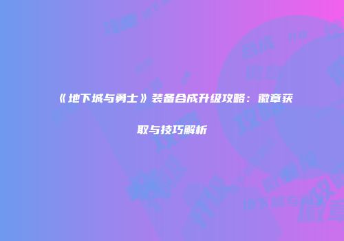 《地下城与勇士》装备合成升级攻略：徽章获取与技巧解析
