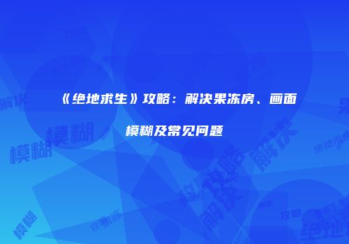 《绝地求生》攻略：解决果冻房、画面模糊及常见问题