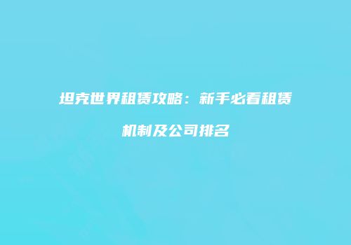 坦克世界租赁攻略：新手必看租赁机制及公司排名