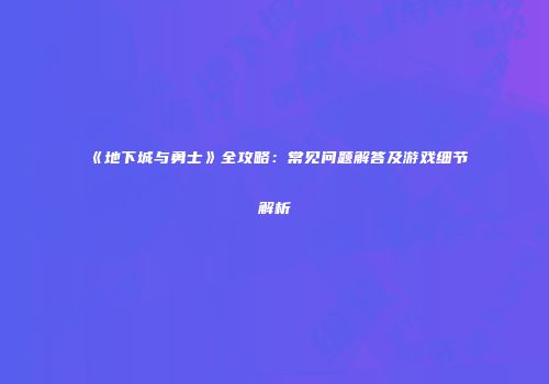 《地下城与勇士》全攻略：常见问题解答及游戏细节解析