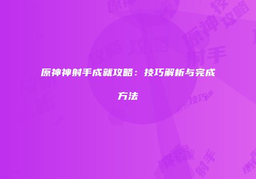 原神神射手成就攻略：技巧解析与完成方法