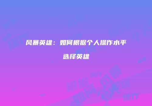 风暴英雄：如何根据个人操作水平选择英雄