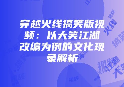穿越火线搞笑版视频：以大笑江湖改编为例的文化现象解析