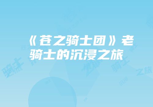 《苍之骑士团》老骑士的沉浸之旅