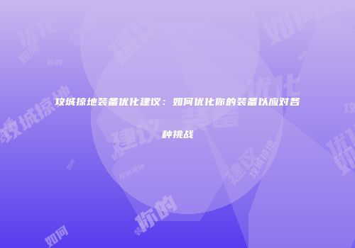 攻城掠地装备优化建议：如何优化你的装备以应对各种挑战