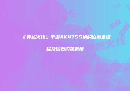《穿越火线》手游AK47SS换购伯爵全流程及钻石消耗解析