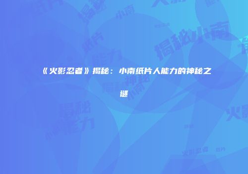 《火影忍者》揭秘：小南纸片人能力的神秘之谜