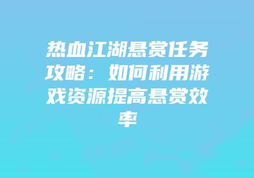 热血江湖悬赏任务攻略：如何利用游戏资源提高悬赏效率