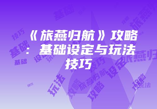 《旅燕归航》攻略：基础设定与玩法技巧