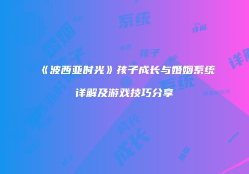 《波西亚时光》孩子成长与婚姻系统详解及游戏技巧分享