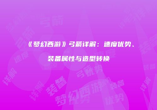 《梦幻西游》弓箭详解：速度优势、装备属性与造型转换