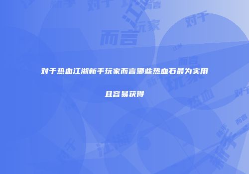 对于热血江湖新手玩家而言哪些热血石最为实用且容易获得