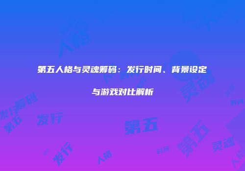 第五人格与灵魂筹码：发行时间、背景设定与游戏对比解析