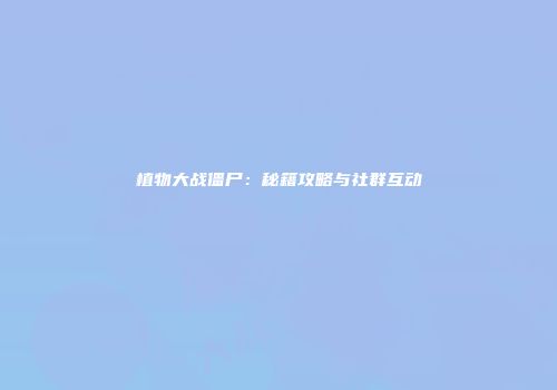 植物大战僵尸：秘籍攻略与社群互动