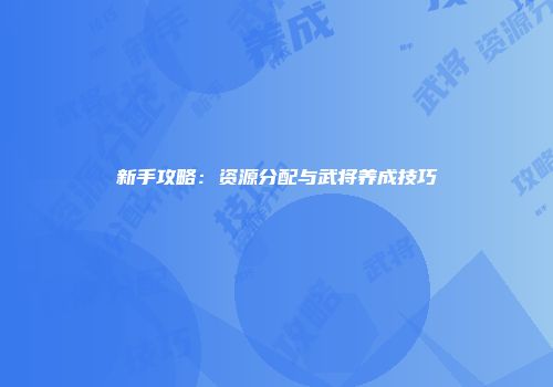 新手攻略：资源分配与武将养成技巧