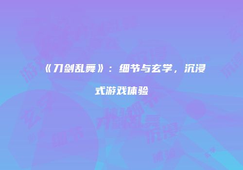 《刀剑乱舞》：细节与玄学，沉浸式游戏体验