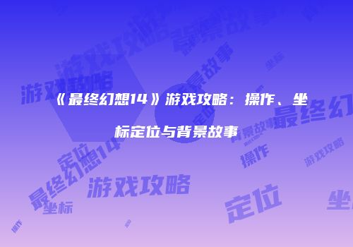 《最终幻想14》游戏攻略：操作、坐标定位与背景故事