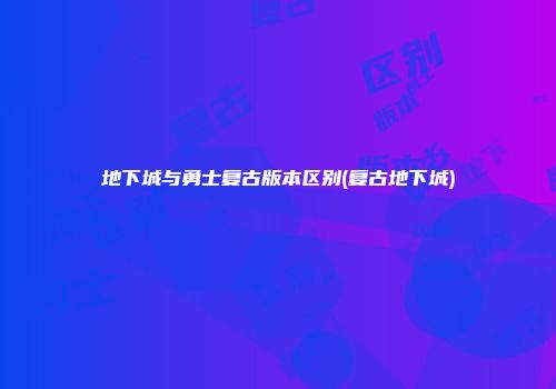 地下城与勇士复古版本区别(复古地下城)