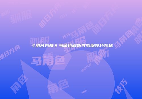 《明日方舟》马角色解析与驯服技巧揭秘