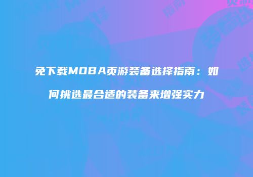 免下载MOBA页游装备选择指南：如何挑选最合适的装备来增强实力
