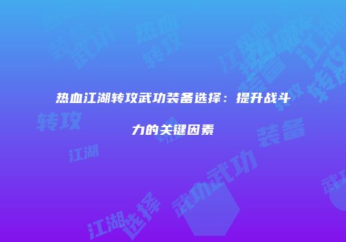 热血江湖转攻武功装备选择:提升战斗力的关键因素