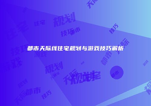 都市天际线住宅规划与游戏技巧解析