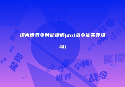 坦克世界令牌能攒吗(dnf战令能买等级吗)