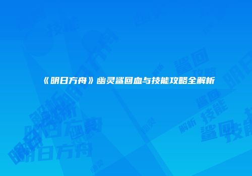 《明日方舟》幽灵鲨回血与技能攻略全解析
